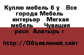 Куплю мебель б/у - Все города Мебель, интерьер » Мягкая мебель   . Чувашия респ.,Алатырь г.